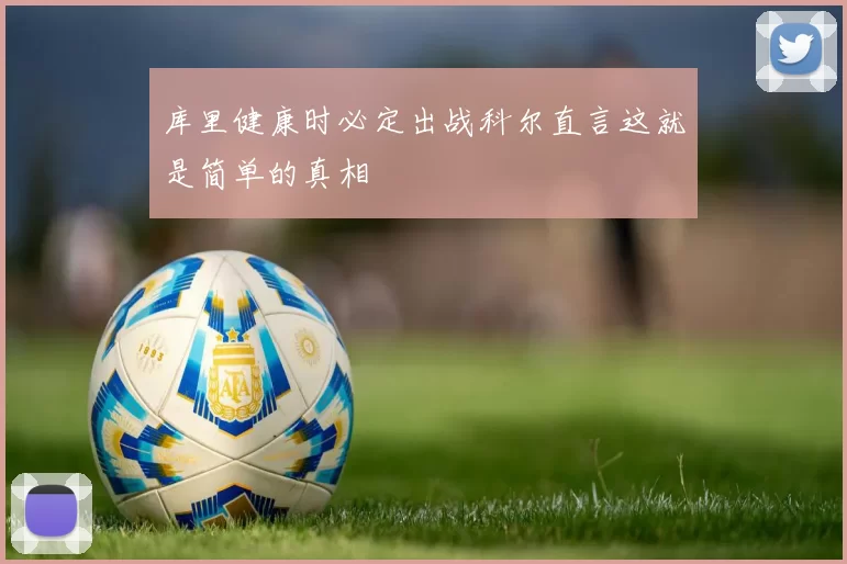 库里健康时必定出战科尔直言这就是简单的真相