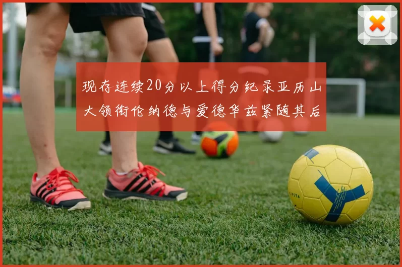 现存连续20分以上得分纪录亚历山大领衔伦纳德与爱德华兹紧随其后