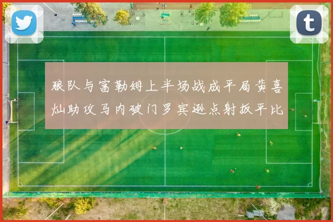 狼队与富勒姆上半场战成平局黄喜灿助攻马内破门罗宾逊点射扳平比分