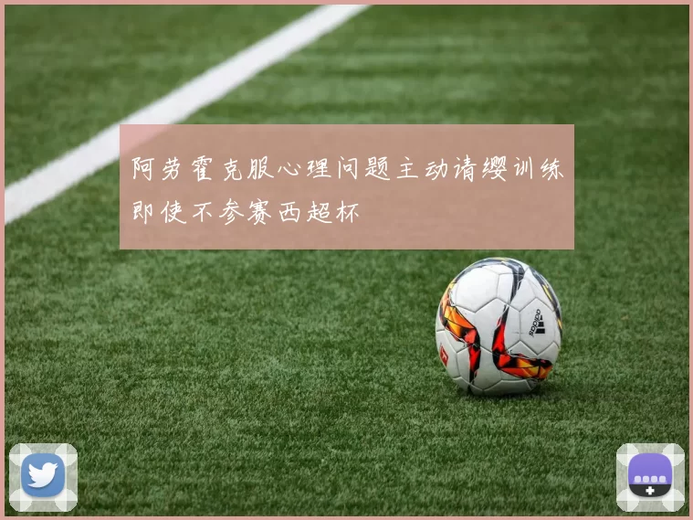 阿劳霍克服心理问题主动请缨训练即使不参赛西超杯