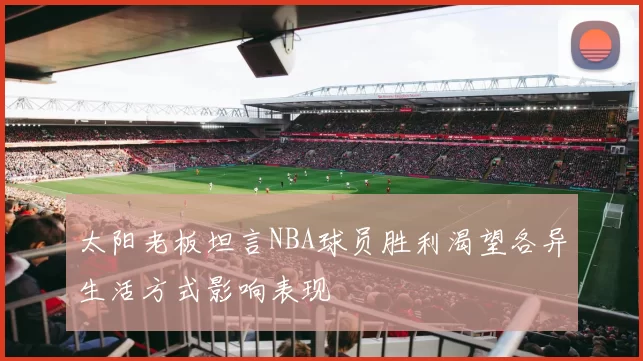太阳老板坦言NBA球员胜利渴望各异生活方式影响表现
