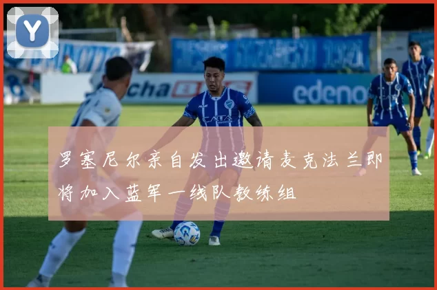 罗塞尼尔亲自发出邀请麦克法兰即将加入蓝军一线队教练组
