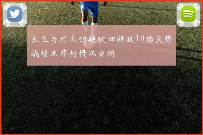 米兰与尤文的硬仗回顾近10场交锋战绩及零封情况分析