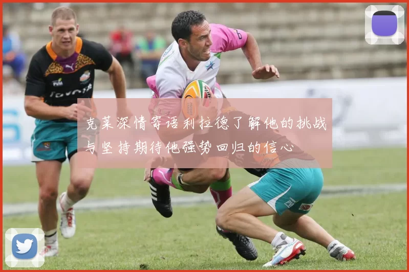 克莱深情寄语利拉德了解他的挑战与坚持期待他强势回归的信心