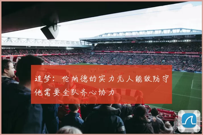 追梦：伦纳德的实力无人能敌防守他需要全队齐心协力