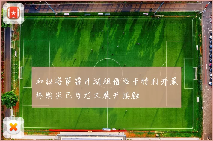 加拉塔萨雷计划租借洛卡特利并最终购买已与尤文展开接触