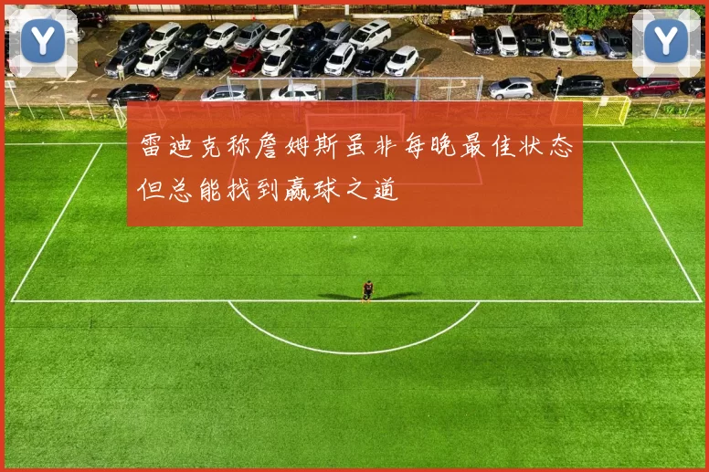 雷迪克称詹姆斯虽非每晚最佳状态但总能找到赢球之道