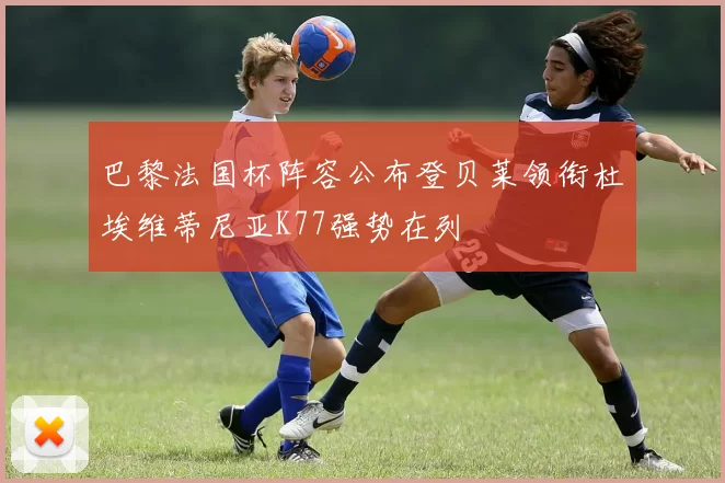 巴黎法国杯阵容公布登贝莱领衔杜埃维蒂尼亚K77强势在列