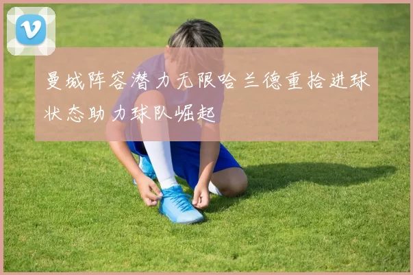 曼城阵容潜力无限哈兰德重拾进球状态助力球队崛起